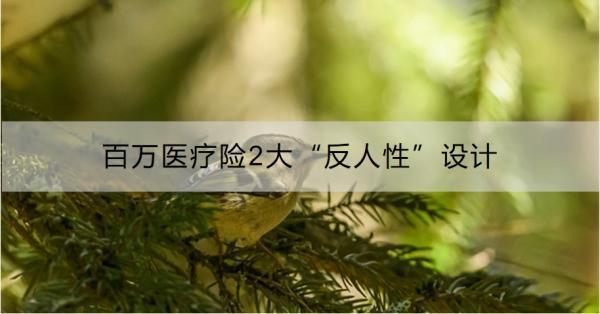 百萬醫(yī)療險(xiǎn)2大“反人性”設(shè)計(jì)是指什么？你真的了解嗎！