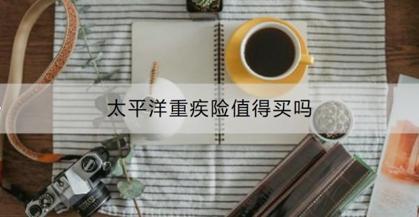 太平洋重疾險值得買嗎？附太平洋重疾險推薦！