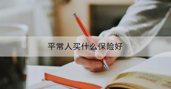平常人買什么保險(xiǎn)好？平常人買保險(xiǎn)要注意什么？