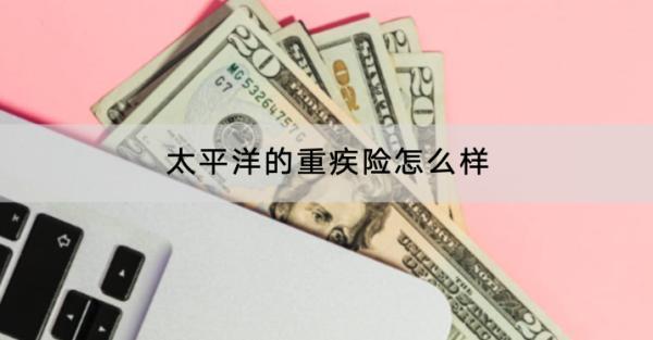 太平洋的重疾險(xiǎn)怎么樣？哪些值得買？