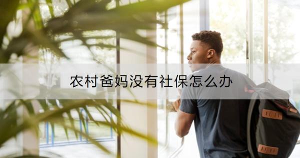農(nóng)村爸媽沒(méi)有社保怎么辦？給爸媽買(mǎi)保險(xiǎn)要注意什么？