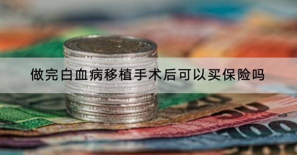 做完白血病移植手術(shù)后可以買保險(xiǎn)嗎？哪款產(chǎn)品好？
