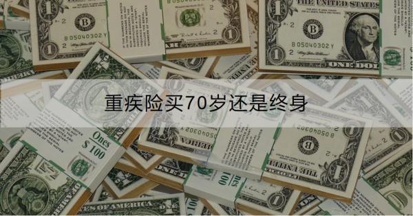 重疾險(xiǎn)買70歲還是終身??？購買需要注意什么？