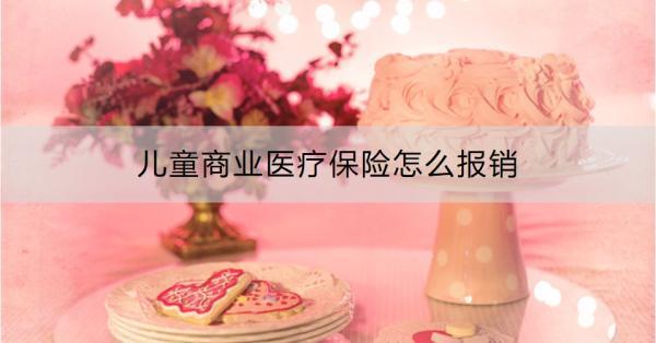 兒童商業(yè)醫(yī)療保險(xiǎn)怎么報(bào)銷？一文為你詳細(xì)解答理賠流程！