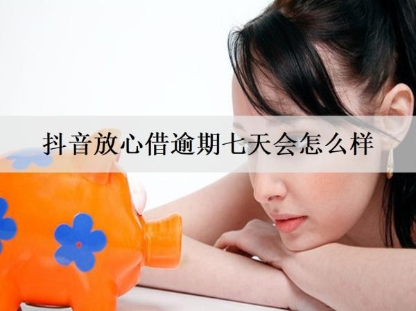 抖音放心借逾期七天會(huì)怎么樣？催收怎么應(yīng)對(duì)？