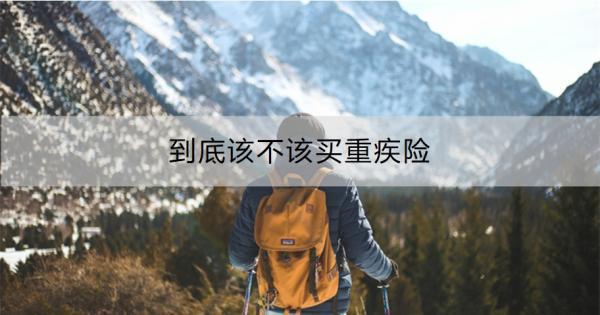 到底該不該買重疾險(xiǎn)啊？看完全文你就知道了！