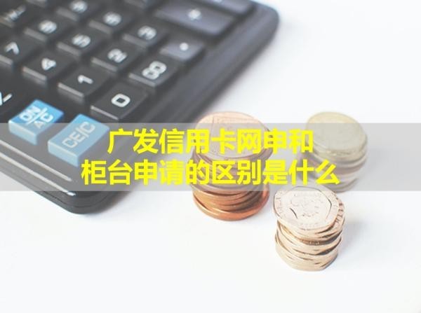 廣發(fā)信用卡網(wǎng)申和柜臺申請的區(qū)別是什么？詳情解析