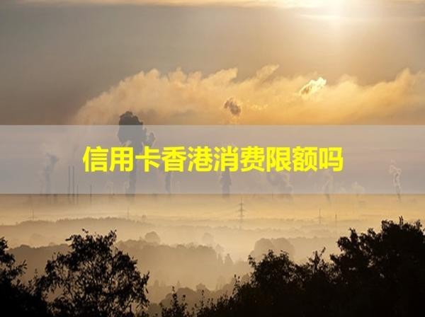 信用卡香港消費(fèi)限額嗎？具體解析