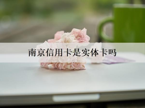 南京信用卡是實體卡嗎？申請條件是什么？