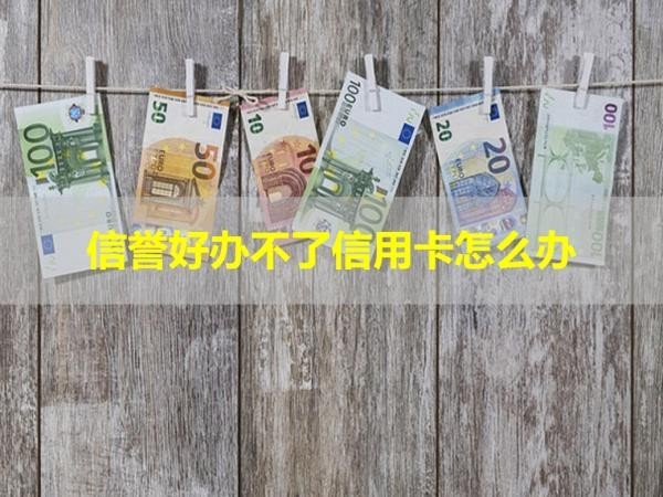 信譽(yù)好辦不了信用卡怎么辦？詳細(xì)解析