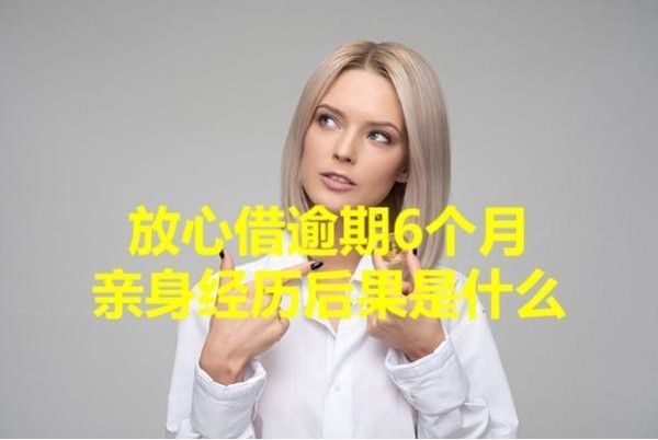 放心借逾期6個月親身經(jīng)歷后果是什么？重視起來