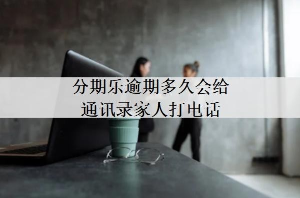 分期樂逾期多久會(huì)給通訊錄家人打電話？多久會(huì)提起訴訟？