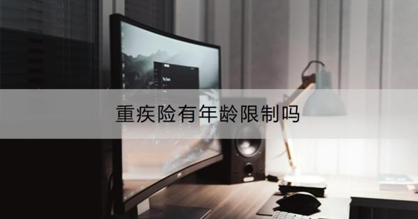 重疾險(xiǎn)有年齡限制嗎