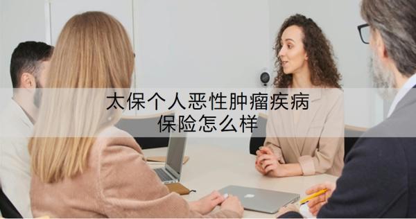 太保個人惡性腫瘤疾病保險怎么樣？具體保障有哪些？