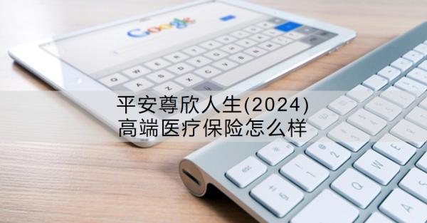 平安尊欣人生(2024)高端醫(yī)療保險怎么樣？特點有哪些？