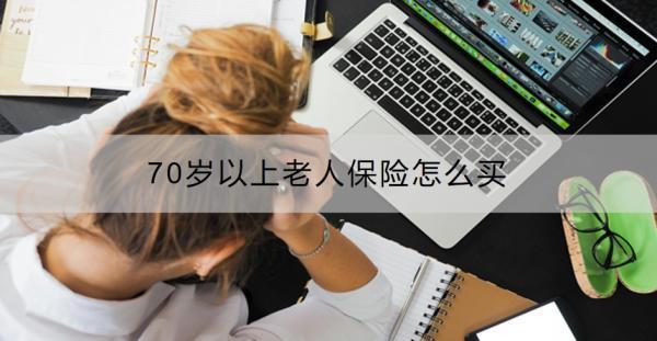 70歲以上老人保險怎么買？70歲以上老人保險買哪些好？