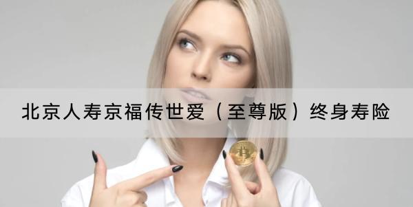 北京人壽京福傳世愛（至尊版）終身壽險值得買嗎？提供了什么保障？