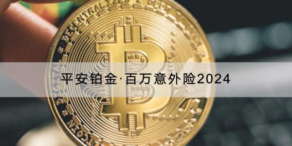 平安鉑金·百萬意外險(xiǎn)2024投保須知有哪些？有哪些保障？