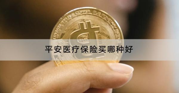 平安醫(yī)療保險(xiǎn)買哪種好