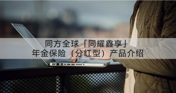 同方全球「同耀鑫享」年金保險（分紅型）產品介紹？有什么特點？