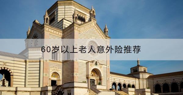 60歲以上老人意外險推薦？老人意外險怎么買合適？
