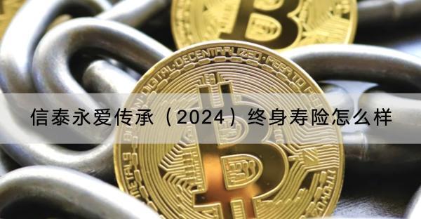 信泰永愛(ài)傳承（2024）終身壽險(xiǎn)怎么樣？終身壽險(xiǎn)保什么？