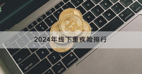 2024年線下重疾險排行如何？哪些人不適合買線下重疾險？