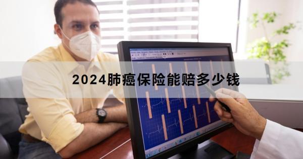 2024肺癌保險能賠多少錢？怎么理賠？