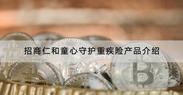 招商仁和童心守護(hù)重疾險產(chǎn)品介紹，有什么優(yōu)勢？