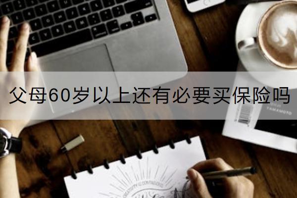 父母60歲以上還有必要買保險(xiǎn)嗎？買哪些合適？