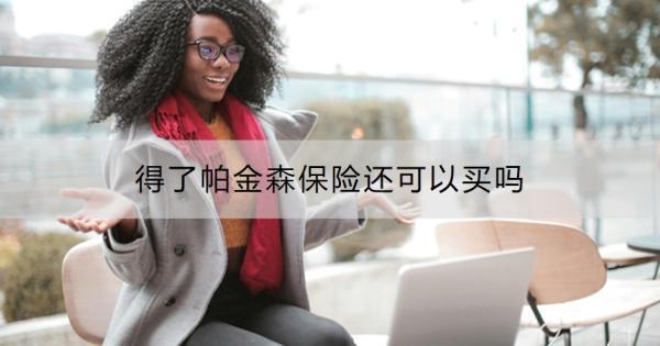 得了帕金森保險還可以買嗎？帶病投保需要關注什么問題？