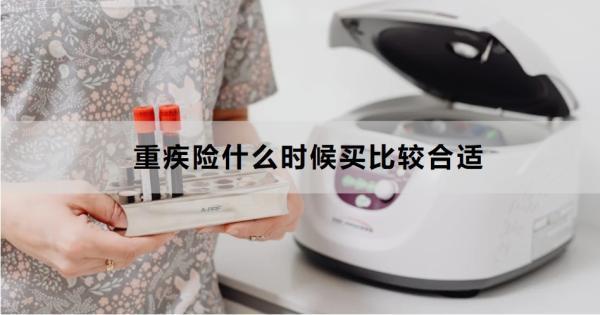 重疾險(xiǎn)什么時(shí)候買比較合適？這三個(gè)時(shí)間段要把握