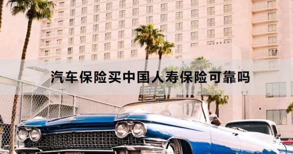 汽車保險買中國人壽保險可靠嗎？三個方面來看