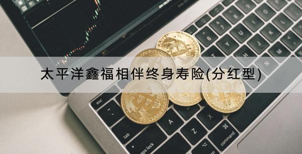 太平洋鑫福相伴終身壽險(分紅型)收益如何？保障什么內(nèi)容？