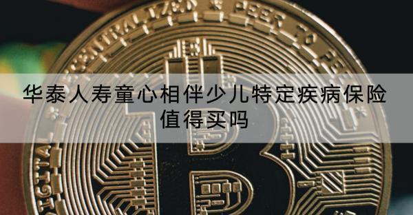 華泰人壽童心相伴少兒特定疾病保險值得買嗎？基本情況怎么樣？