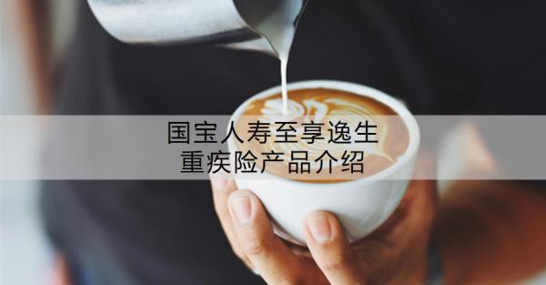 國寶人壽至享逸生重疾險(xiǎn)產(chǎn)品介紹？值得買嗎？