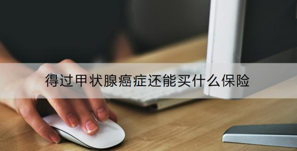 得過甲狀腺癌癥還能買什么保險？利寶水滴優(yōu)甲愛(尊享版)甲狀腺癌復發(fā)險有什么特點？
