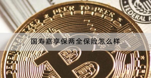 國壽嘉享保兩全保險怎么樣？有哪些保障？
