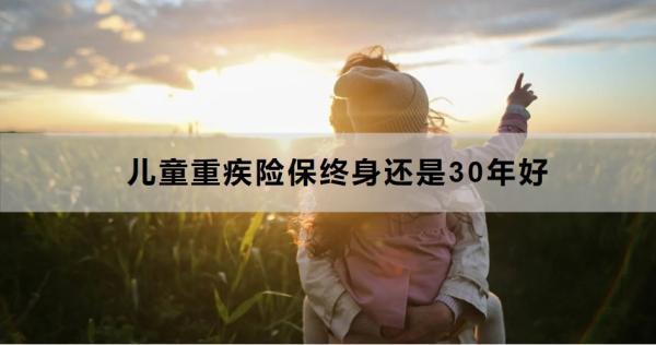 兒童重疾險(xiǎn)保終身還是30年好？一文為你詳細(xì)解析