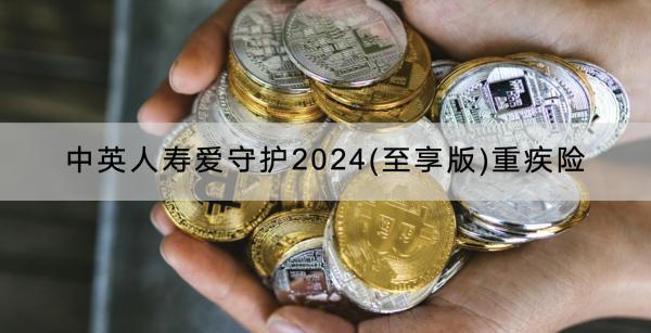 中英人壽愛(ài)守護(hù)2024(至享版)重疾險(xiǎn)介紹，怎么賠？