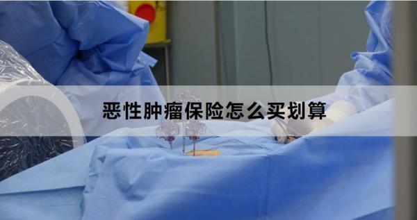 惡性腫瘤保險(xiǎn)怎么買(mǎi)劃算？買(mǎi)什么好？