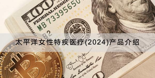 太平洋女性特疾醫(yī)療(2024)產(chǎn)品介紹，有什么優(yōu)點(diǎn)？