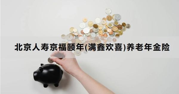 北京人壽京福頤年(滿鑫歡喜)養(yǎng)老年金險(xiǎn)