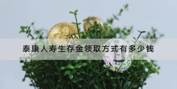 泰康人壽生存金領取方式有多少錢？領取了有影響嗎？