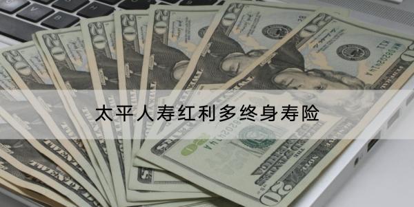 太平人壽紅利多終身壽險投保規(guī)則有哪些？有哪些特色？