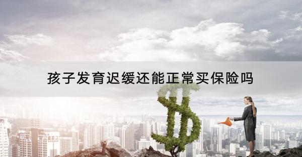 孩子發(fā)育遲緩還能正常買保險(xiǎn)嗎？可以買什么保險(xiǎn)？