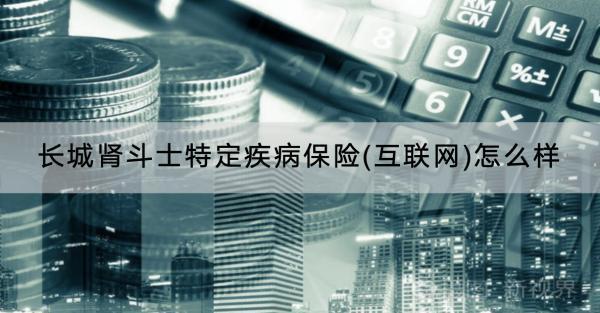 長(zhǎng)城腎斗士特定疾病保險(xiǎn)(互聯(lián)網(wǎng))怎么樣？保費(fèi)多少？