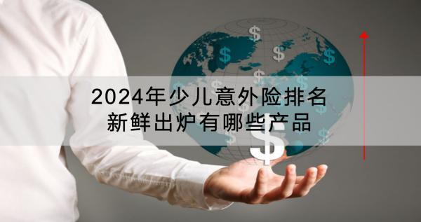 2024年少兒意外險排名新鮮出爐有哪些產(chǎn)品？保費多少？