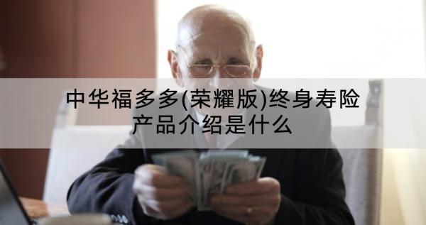 中華福多多(榮耀版)終身壽險(xiǎn)產(chǎn)品介紹是什么？怎么樣？