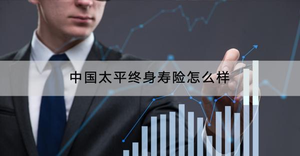 中國太平終身壽險怎么樣？保費多少？